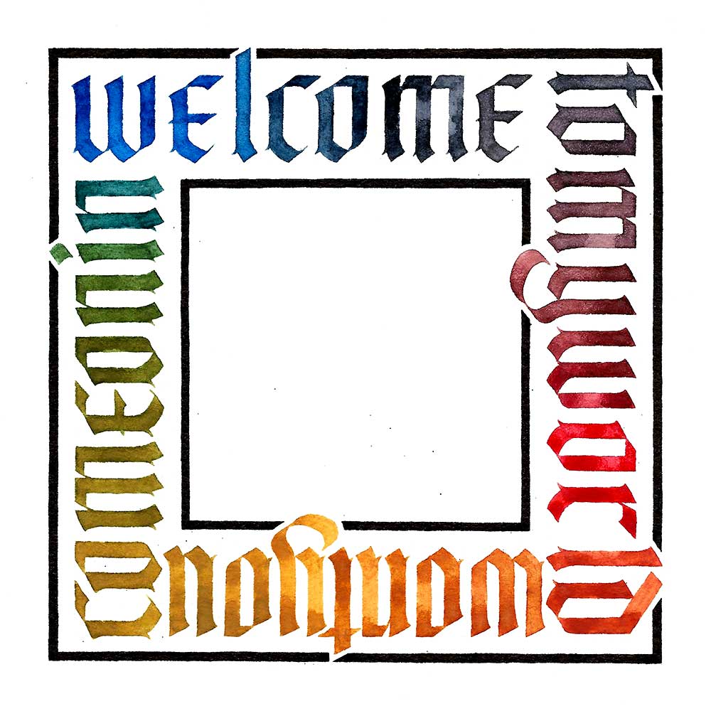 The words "welcome to my world, won't you come on in" written in rainbow-coloured blackletter calligraphy inside two concentric black squares.